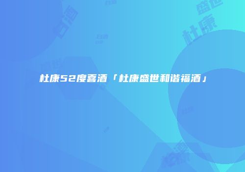 杜康52度喜酒「杜康盛世和谐福酒」
