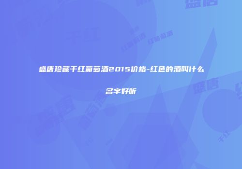 盛唐珍藏干红葡萄酒2015价格-红色的酒叫什么名字好听