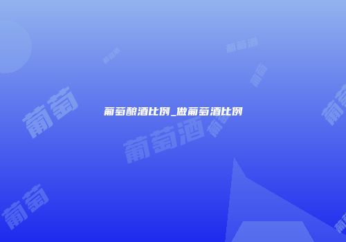 葡萄酿酒比例_做葡萄酒比例
