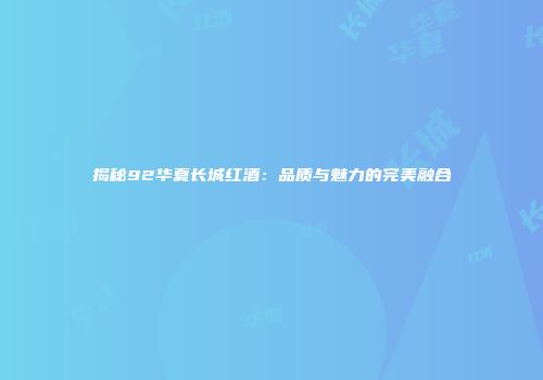 揭秘92华夏长城红酒：品质与魅力的完美融合