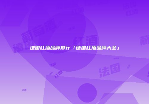 法国红酒品牌排行「德国红酒品牌大全」