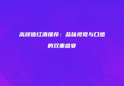 高颜值红酒推荐：品味视觉与口感的双重盛宴