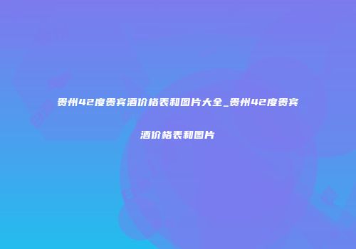 贵州42度贵宾酒价格表和图片大全_贵州42度贵宾酒价格表和图片