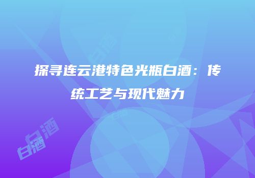 探寻连云港特色光瓶白酒：传统工艺与现代魅力