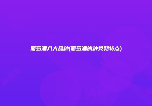 葡萄酒八大品种(葡萄酒的种类和特点)