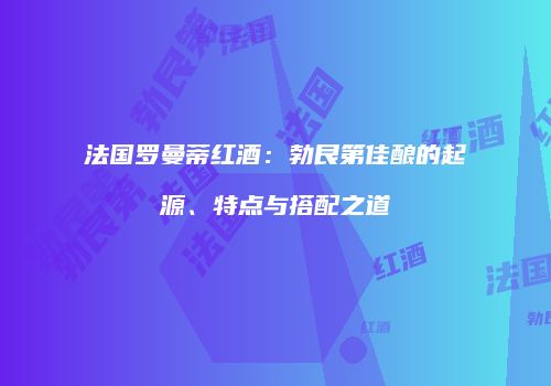 法国罗曼蒂红酒：勃艮第佳酿的起源、特点与搭配之道