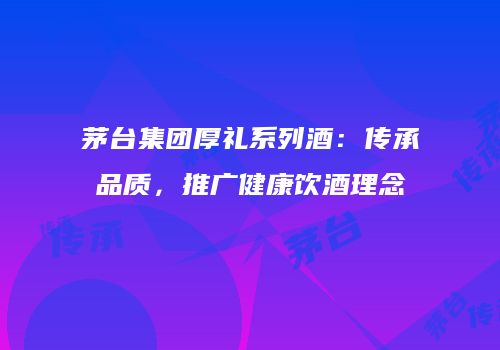 茅台集团厚礼系列酒：传承品质，推广健康饮酒理念