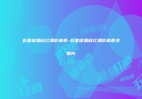 五星级酒店红酒价格表-五星级酒店红酒价格表及图片