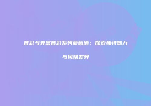 首彩与奔富首彩系列葡萄酒：探索独特魅力与风格差异