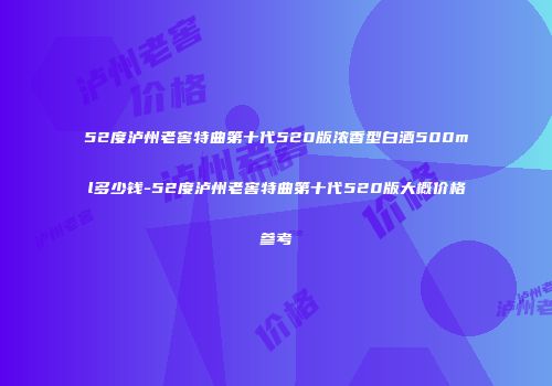 52度泸州老窖特曲第十代520版浓香型白酒500ml多少钱-52度泸州老窖特曲第十代520版大概价格参考