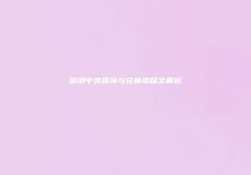 郎酒中奖查询与兑换流程全解析