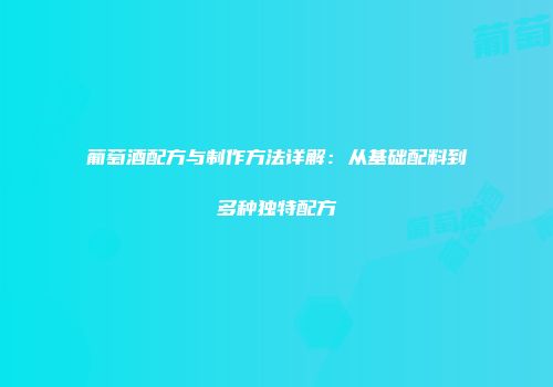 葡萄酒配方与制作方法详解：从基础配料到多种独特配方
