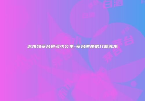 赤水到茅台镇多少公里-茅台镇是第几渡赤水
