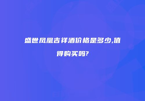 盛世凤凰吉祥酒价格是多少,值得购买吗?