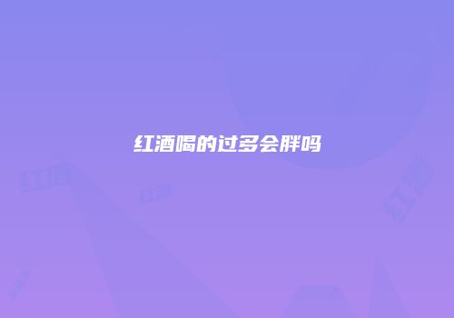 红酒喝的过多会胖吗