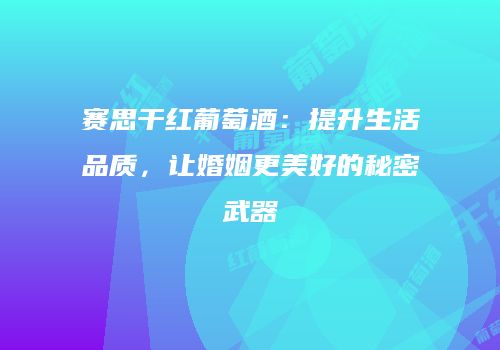 赛思干红葡萄酒：提升生活品质，让婚姻更美好的秘密武器