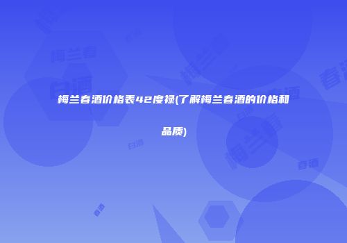 梅兰春酒价格表42度禄(了解梅兰春酒的价格和品质)
