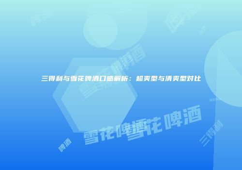 三得利与雪花啤酒口感解析：超爽型与清爽型对比