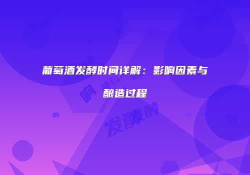 葡萄酒发酵时间详解：影响因素与酿造过程