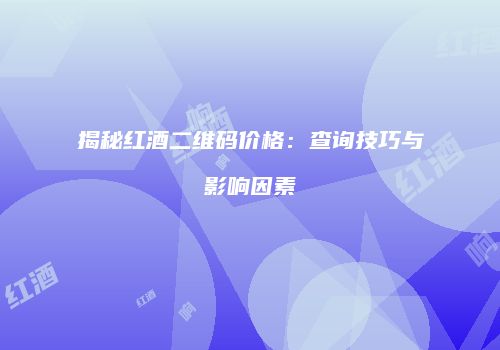 揭秘红酒二维码价格：查询技巧与影响因素