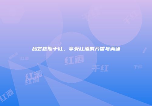 品尝缪斯干红，享受红酒的芳香与美味