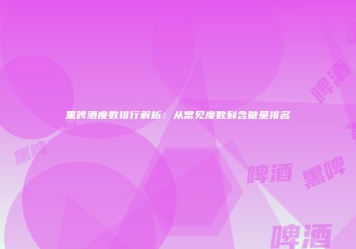 黑啤酒度数排行解析：从常见度数到含糖量排名