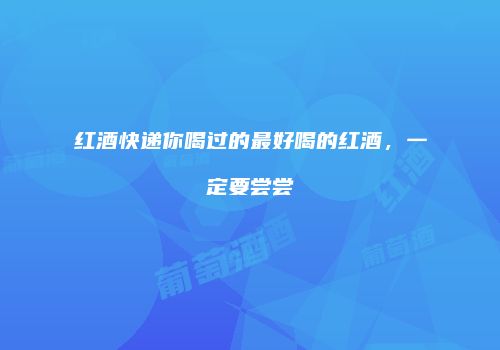 红酒快递你喝过的最好喝的红酒，一定要尝尝