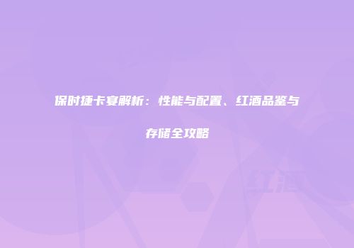 保时捷卡宴解析：性能与配置、红酒品鉴与存储全攻略
