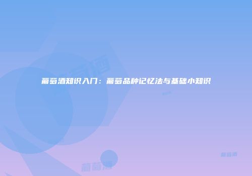 葡萄酒知识入门：葡萄品种记忆法与基础小知识