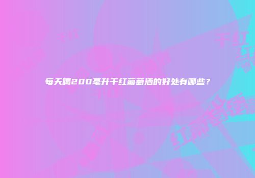 每天喝200毫升干红葡萄酒的好处有哪些？