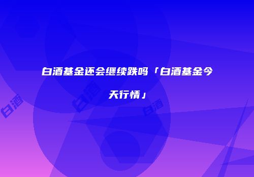 白酒基金还会继续跌吗「白酒基金今天行情」