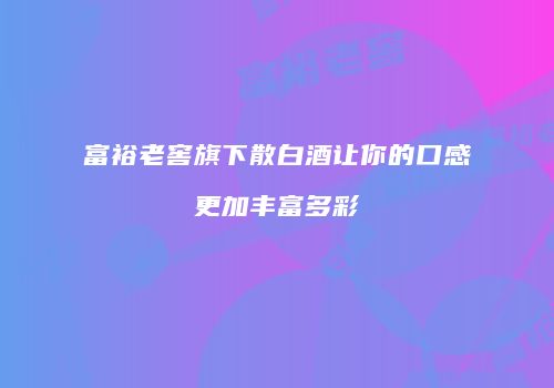 富裕老窖旗下散白酒让你的口感更加丰富多彩