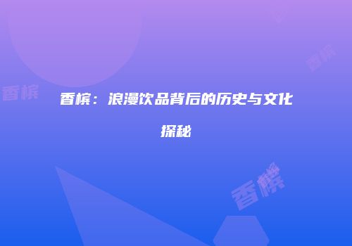 香槟：浪漫饮品背后的历史与文化探秘