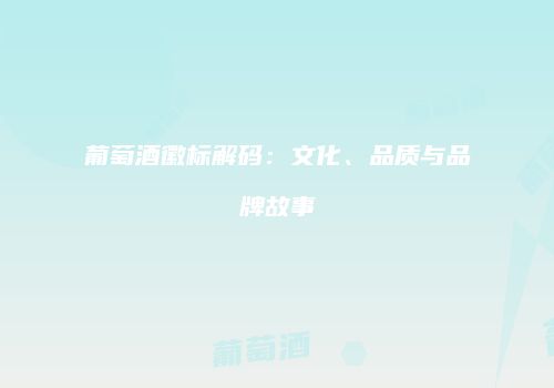 葡萄酒徽标解码：文化、品质与品牌故事