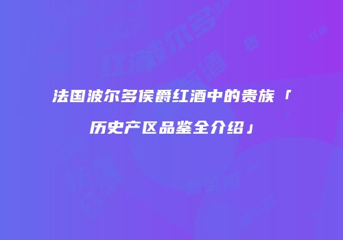 法国波尔多侯爵红酒中的贵族「历史产区品鉴全介绍」