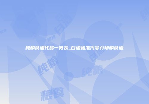 纯粮食酒代码一览表_白酒标准代号分辨粮食酒
