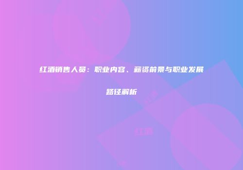 红酒销售人员：职业内容、薪资前景与职业发展路径解析