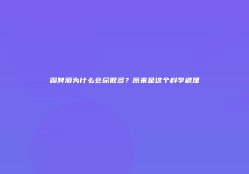 喝啤酒为什么会尿很多？原来是这个科学道理