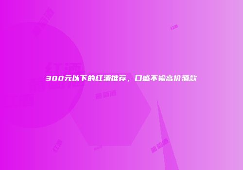 300元以下的红酒推荐，口感不输高价酒款