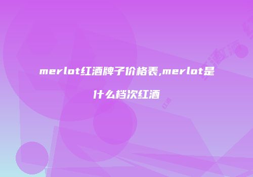 merlot红酒牌子价格表,merlot是什么档次红酒