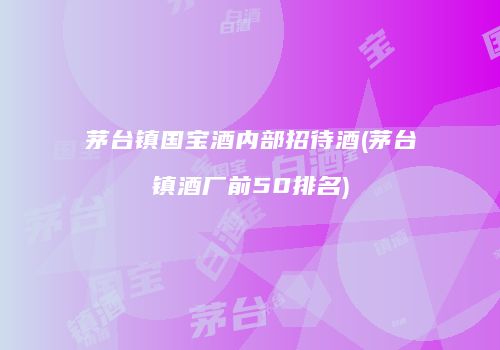 茅台镇国宝酒内部招待酒(茅台镇酒厂前50排名)