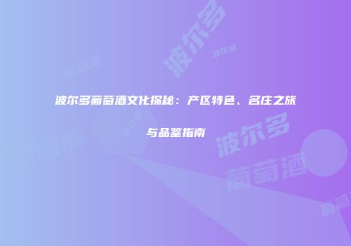 波尔多葡萄酒文化探秘：产区特色、名庄之旅与品鉴指南