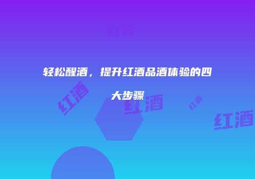 轻松醒酒，提升红酒品酒体验的四大步骤