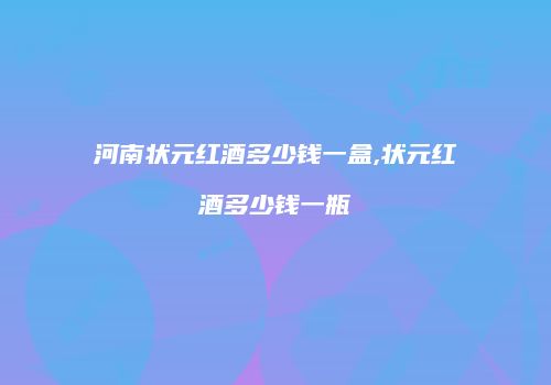 河南状元红酒多少钱一盒,状元红酒多少钱一瓶