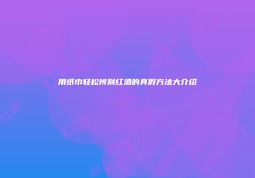 用纸巾轻松辨别红酒的真假方法大介绍