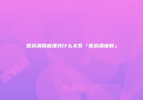 雪莉酒和查理苏什么关系「雪莉酒度数」