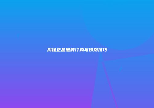 揭秘正品黑啤订购与辨别技巧