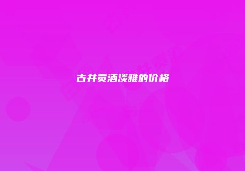 古井贡酒淡雅的价格