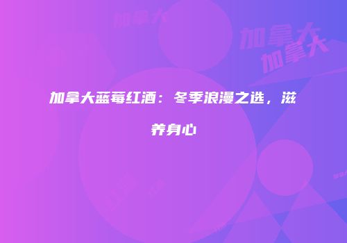 加拿大蓝莓红酒：冬季浪漫之选，滋养身心