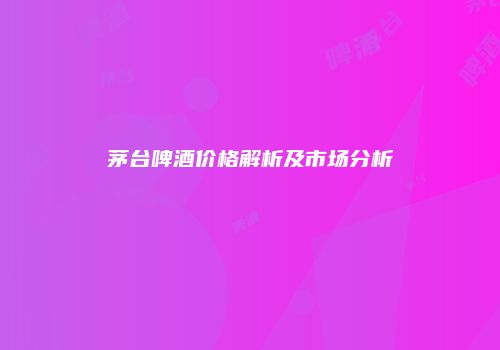 茅台啤酒价格解析及市场分析